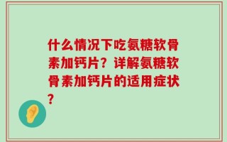 什么情况下吃氨糖软骨素加钙片？详解氨糖软骨素加钙片的适用症状？