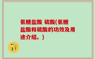 氨糖盐酸 硫酸(氨糖盐酸和硫酸的功效及用途介绍。)