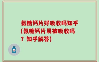 氨糖钙片好吸收吗知乎(氨糖钙片易被吸收吗？知乎解答)