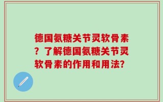 德国氨糖关节灵软骨素？了解德国氨糖关节灵软骨素的作用和用法？