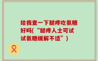 给我查一下腿疼吃氨糖好吗(“腿疼人士可试试氨糖缓解不适”)