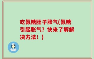 吃氨糖肚子胀气(氨糖引起胀气？快来了解解决方法！)