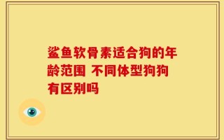 鲨鱼软骨素适合狗的年龄范围 不同体型狗狗有区别吗