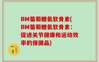 BM葡萄糖氨软骨素(BM葡萄糖氨软骨素：促进关节健康和运动效率的保健品)