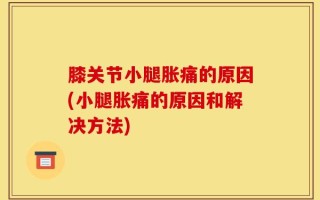 膝关节小腿胀痛的原因(小腿胀痛的原因和解决方法)