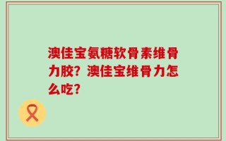 澳佳宝氨糖软骨素维骨力胶？澳佳宝维骨力怎么吃？