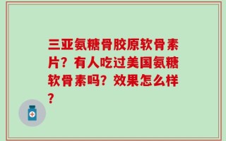 三亚氨糖骨胶原软骨素片？有人吃过美国氨糖软骨素吗？效果怎么样？