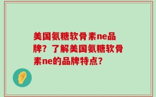 美国氨糖软骨素ne品牌？了解美国氨糖软骨素ne的品牌特点？