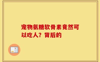 宠物氨糖软骨素竟然可以吃人？背后的