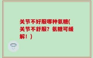 关节不好服哪种氨糖(关节不舒服？氨糖可缓解！)