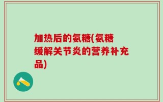 加热后的氨糖(氨糖 缓解关节炎的营养补充品)