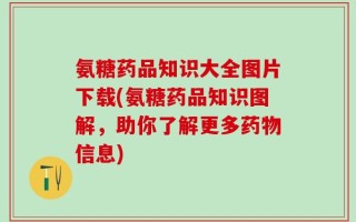 氨糖药品知识大全图片下载(氨糖药品知识图解，助你了解更多药物信息)