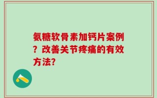 氨糖软骨素加钙片案例？改善关节疼痛的有效方法？