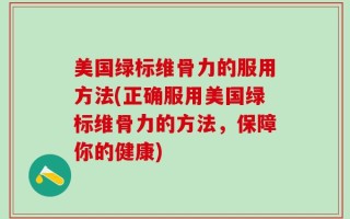 美国绿标维骨力的服用方法(正确服用美国绿标维骨力的方法，保障你的健康)