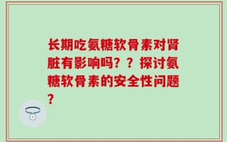 长期吃氨糖软骨素对肾脏有影响吗？？探讨氨糖软骨素的安全性问题？