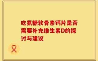 吃氨糖软骨素钙片是否需要补充维生素D的探讨与建议