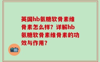 英国hb氨糖软骨素维骨素怎么样？详解hb氨糖软骨素维骨素的功效与作用？