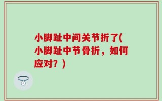 小脚趾中间关节折了(小脚趾中节骨折，如何应对？)