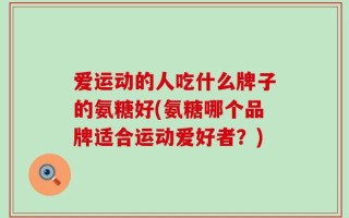 爱运动的人吃什么牌子的氨糖好(氨糖哪个品牌适合运动爱好者？)