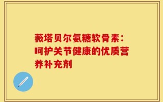 薇塔贝尔氨糖软骨素：呵护关节健康的优质营养补充剂