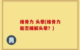 维骨力 头晕(维骨力能否缓解头晕？)