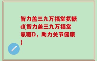 智力盖三九万福堂氨糖d(智力盖三九万福堂氨糖D，助力关节健康)
