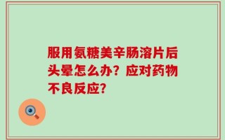 服用氨糖美辛肠溶片后头晕怎么办？应对药物不良反应？