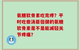 氨糖软骨素吃完疼？平时吃些汤臣倍健的氨糖软骨素是不是能减轻关节疼痛？
