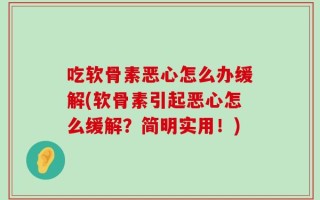 吃软骨素恶心怎么办缓解(软骨素引起恶心怎么缓解？简明实用！)