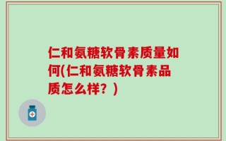 仁和氨糖软骨素质量如何(仁和氨糖软骨素品质怎么样？)