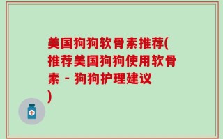 美国狗狗软骨素推荐(推荐美国狗狗使用软骨素 - 狗狗护理建议)