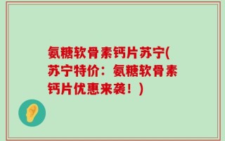 氨糖软骨素钙片苏宁(苏宁特价：氨糖软骨素钙片优惠来袭！)