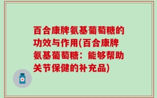 百合康牌氨基葡萄糖的功效与作用(百合康牌氨基葡萄糖：能够帮助关节保健的补充品)