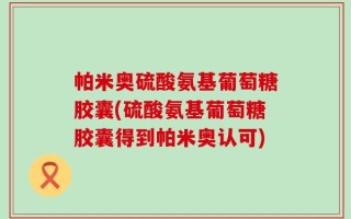 帕米奥硫酸氨基葡萄糖胶囊(硫酸氨基葡萄糖胶囊得到帕米奥认可)