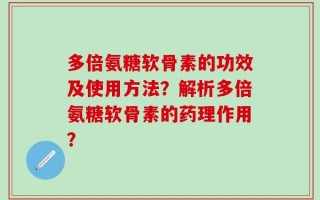 多倍氨糖软骨素的功效及使用方法？解析多倍氨糖软骨素的药理作用？
