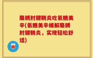 胳膊肘腱鞘炎吃氨糖美辛(氨糖美辛缓解胳膊肘腱鞘炎，实现轻松舒适)