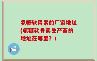 氨糖软骨素的厂家地址(氨糖软骨素生产商的地址在哪里？)