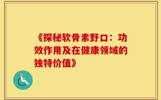 《探秘软骨素野口：功效作用及在健康领域的独特价值》