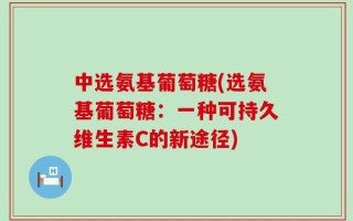 中选氨基葡萄糖(选氨基葡萄糖：一种可持久维生素C的新途径)