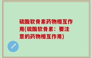 硫酸软骨素药物相互作用(硫酸软骨素：要注意的药物相互作用)