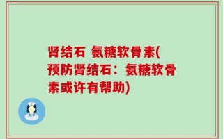 肾结石 氨糖软骨素(预防肾结石：氨糖软骨素或许有帮助)