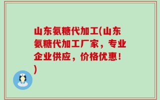 山东氨糖代加工(山东氨糖代加工厂家，专业企业供应，价格优惠！)