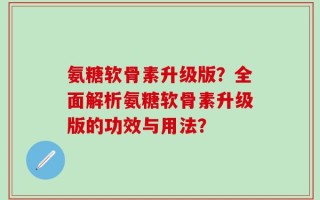 氨糖软骨素升级版？全面解析氨糖软骨素升级版的功效与用法？