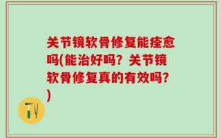 关节镜软骨修复能痊愈吗(能治好吗？关节镜软骨修复真的有效吗？)
