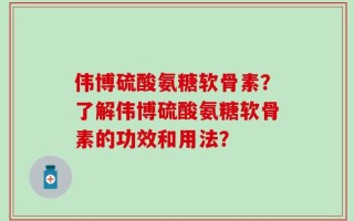 伟博硫酸氨糖软骨素？了解伟博硫酸氨糖软骨素的功效和用法？