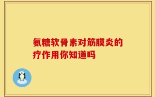 氨糖软骨素对筋膜炎的疗作用你知道吗