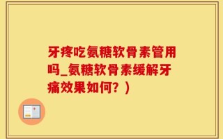 牙疼吃氨糖软骨素管用吗_氨糖软骨素缓解牙痛效果如何？)