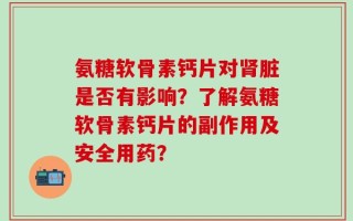 氨糖软骨素钙片对肾脏是否有影响？了解氨糖软骨素钙片的副作用及安全用药？