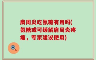 肩周炎吃氨糖有用吗(氨糖或可缓解肩周炎疼痛，专家建议使用)
