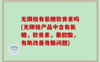 无限极有氨糖软骨素吗(无限极产品中含有氨糖，软骨素，果胶酸，有助改善骨骼问题)